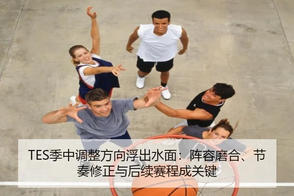 TES季中调整方向浮出水面：阵容磨合、节奏修正与后续赛程成关键