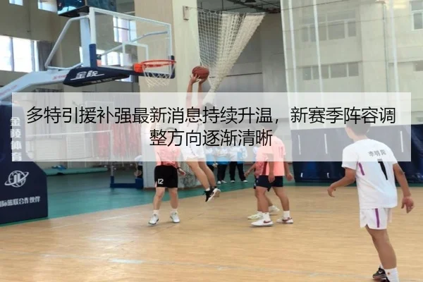 多特引援补强最新消息持续升温，新赛季阵容调整方向逐渐清晰